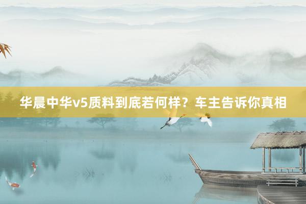 华晨中华v5质料到底若何样？车主告诉你真相
