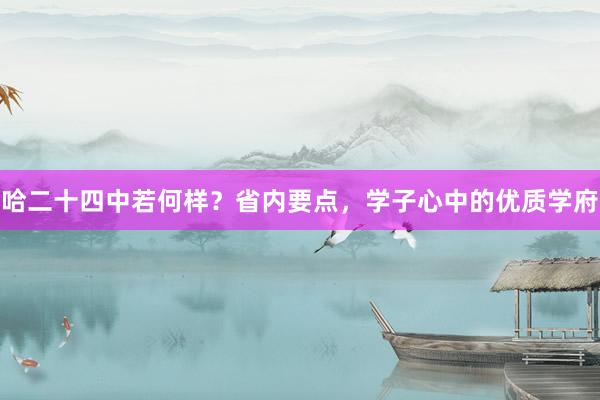 哈二十四中若何样？省内要点，学子心中的优质学府