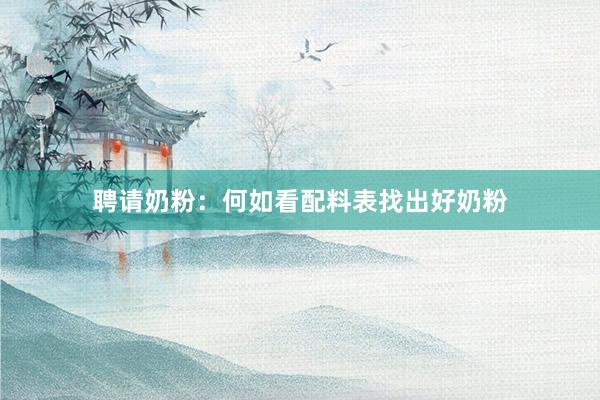 聘请奶粉：何如看配料表找出好奶粉