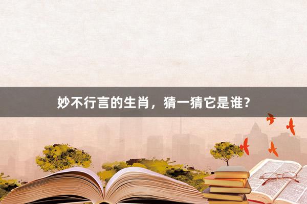 妙不行言的生肖，猜一猜它是谁？