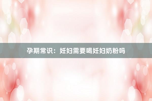 孕期常识：妊妇需要喝妊妇奶粉吗