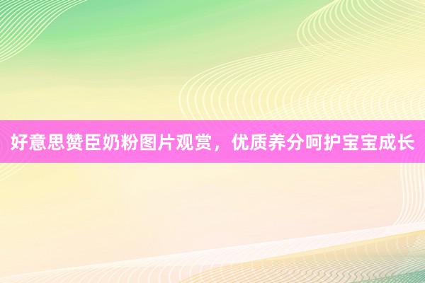 好意思赞臣奶粉图片观赏，优质养分呵护宝宝成长
