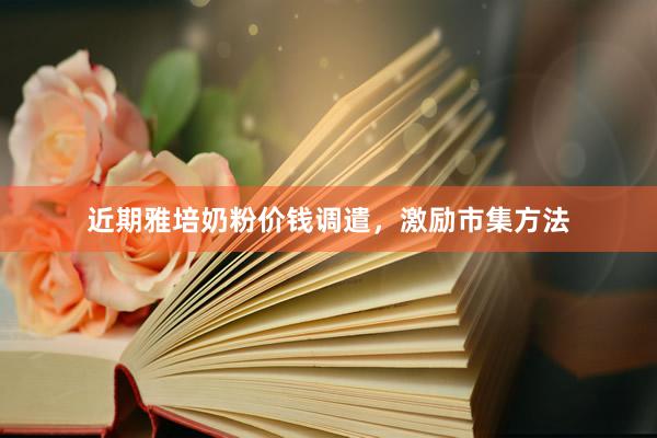 近期雅培奶粉价钱调遣，激励市集方法