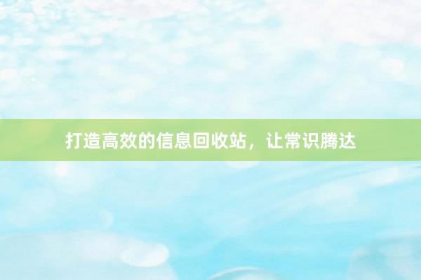 打造高效的信息回收站，让常识腾达
