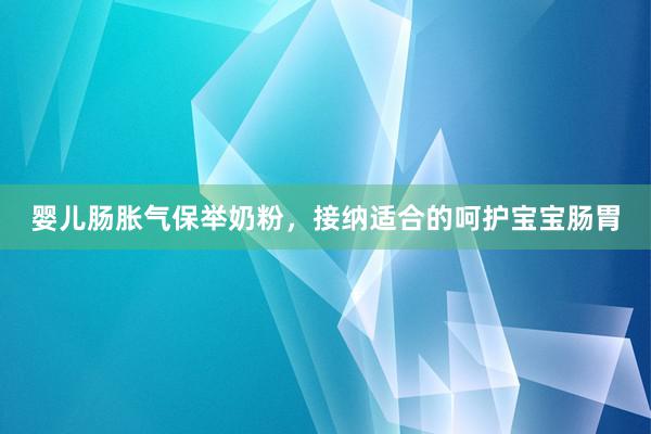 婴儿肠胀气保举奶粉，接纳适合的呵护宝宝肠胃