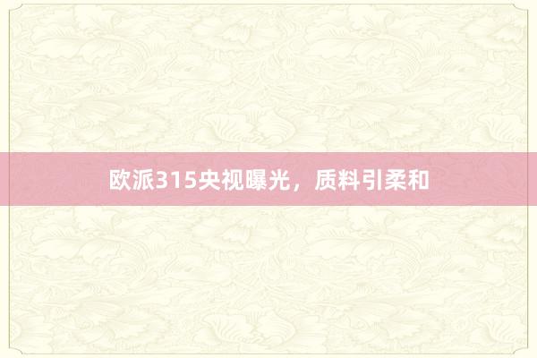 欧派315央视曝光，质料引柔和